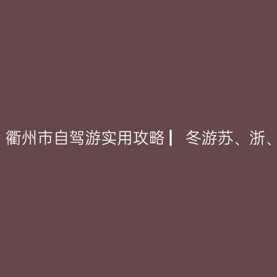 哪一年，我在浙江衢州看秋色 ▏衢州市自驾游实用攻略 ▏冬游苏、浙、皖实用攻略 ▏【2020年12月】